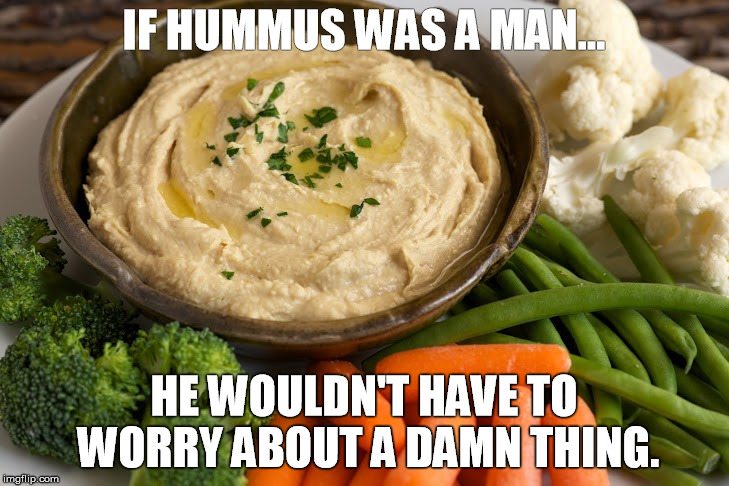 Hubba hubba hummus | IF HUMMUS WAS A MAN... HE WOULDN'T HAVE TO WORRY ABOUT A DAMN THING. | image tagged in hummus,funny meme,funny memes,funny,food | made w/ Imgflip meme maker