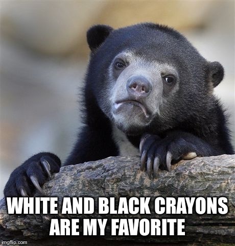 Confession Bear Meme | WHITE AND BLACK CRAYONS ARE MY FAVORITE | image tagged in memes,confession bear | made w/ Imgflip meme maker