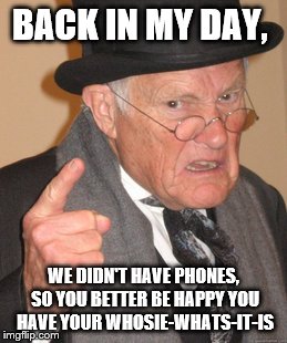 Grampers be like... | BACK IN MY DAY, WE DIDN'T HAVE PHONES, SO YOU BETTER BE HAPPY YOU HAVE YOUR WHOSIE-WHATS-IT-IS | image tagged in memes,back in my day | made w/ Imgflip meme maker