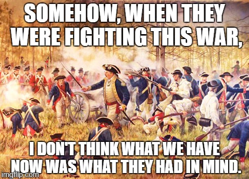 Revolutionary War | SOMEHOW, WHEN THEY WERE FIGHTING THIS WAR, I DON'T THINK WHAT WE HAVE NOW WAS WHAT THEY HAD IN MIND. | image tagged in revolutionary war | made w/ Imgflip meme maker