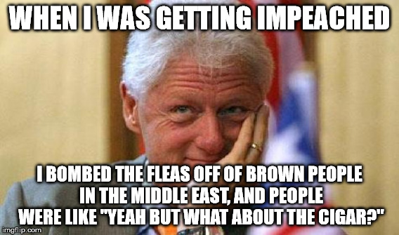 WHEN I WAS GETTING IMPEACHED I BOMBED THE FLEAS OFF OF BROWN PEOPLE IN THE MIDDLE EAST, AND PEOPLE WERE LIKE "YEAH BUT WHAT ABOUT THE CIGAR? | made w/ Imgflip meme maker