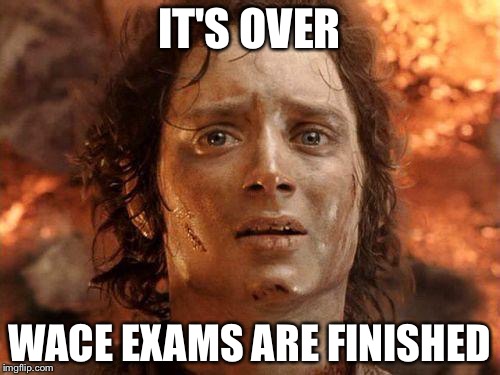It's Over | IT'S OVER; WACE EXAMS ARE FINISHED | image tagged in it's over | made w/ Imgflip meme maker