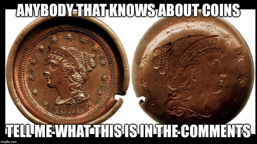 ANYBODY THAT KNOWS ABOUT COINS; TELL ME WHAT THIS IS IN THE COMMENTS | image tagged in coins | made w/ Imgflip meme maker