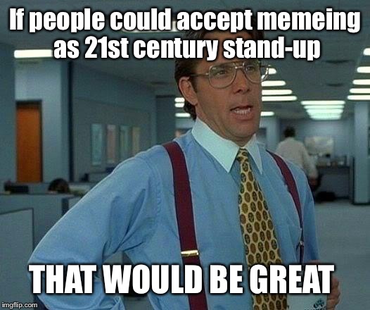 That Would Be Great Meme | If people could accept memeing as 21st century stand-up THAT WOULD BE GREAT | image tagged in memes,that would be great | made w/ Imgflip meme maker