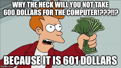 Shut Up And Take My Money Fry | WHY THE HECK WILL YOU NOT TAKE 600 DOLLARS FOR THE COMPUTER!???!!? BECAUSE IT IS 601 DOLLARS | image tagged in memes,shut up and take my money fry | made w/ Imgflip meme maker