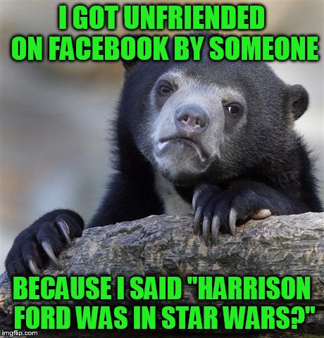 Confession Bear Meme | I GOT UNFRIENDED ON FACEBOOK BY SOMEONE BECAUSE I SAID "HARRISON FORD WAS IN STAR WARS?" | image tagged in memes,confession bear | made w/ Imgflip meme maker