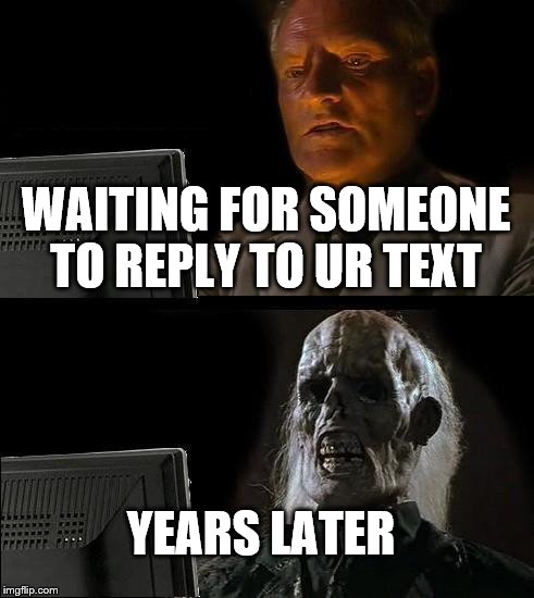 I'll Just Wait Here | WAITING FOR SOMEONE TO REPLY TO UR TEXT; YEARS LATER | image tagged in memes,ill just wait here | made w/ Imgflip meme maker