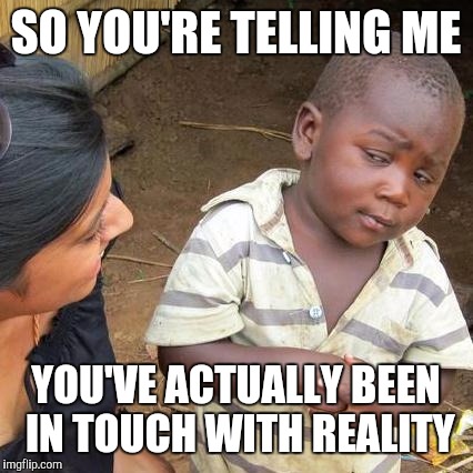 When people say they're losing touch with reality | SO YOU'RE TELLING ME YOU'VE ACTUALLY BEEN IN TOUCH WITH REALITY | image tagged in memes,third world skeptical kid | made w/ Imgflip meme maker