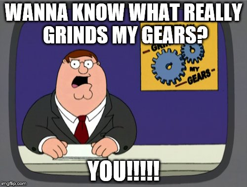 Peter Griffin News | WANNA KNOW WHAT REALLY GRINDS MY GEARS? YOU!!!!! | image tagged in memes,peter griffin news | made w/ Imgflip meme maker