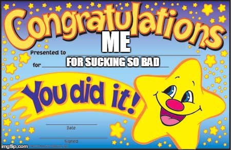 Happy Star Congratulations | ME; FOR SUCKING SO BAD | image tagged in memes,happy star congratulations | made w/ Imgflip meme maker
