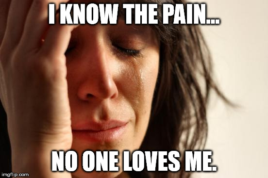 First World Problems Meme | I KNOW THE PAIN... NO ONE LOVES ME. | image tagged in memes,first world problems | made w/ Imgflip meme maker