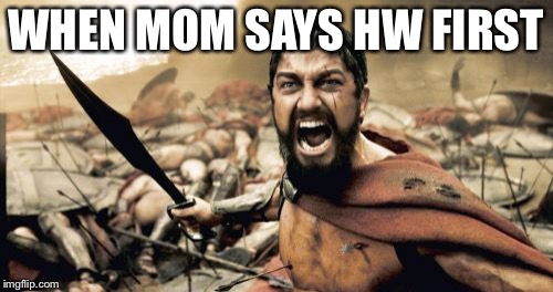 Sparta Leonidas | WHEN MOM SAYS HW FIRST | image tagged in memes,sparta leonidas | made w/ Imgflip meme maker