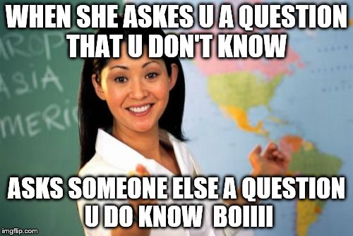 Unhelpful High School Teacher | WHEN SHE ASKES U A QUESTION THAT U DON'T KNOW; ASKS SOMEONE ELSE A QUESTION U DO KNOW 
BOIIII | image tagged in memes,unhelpful high school teacher | made w/ Imgflip meme maker