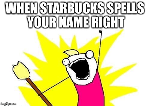 X All The Y | WHEN STARBUCKS SPELLS YOUR NAME RIGHT | image tagged in memes,x all the y | made w/ Imgflip meme maker