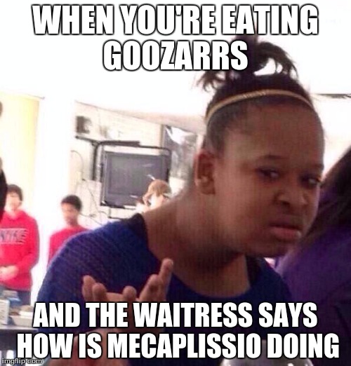 Black Girl Wat | WHEN YOU'RE EATING GOOZARRS; AND THE WAITRESS SAYS HOW IS MECAPLISSIO DOING | image tagged in memes,black girl wat | made w/ Imgflip meme maker
