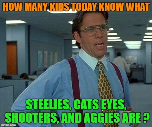 That Would Be Great Meme | HOW MANY KIDS TODAY KNOW WHAT STEELIES, CATS EYES, SHOOTERS, AND AGGIES ARE ? | image tagged in memes,that would be great | made w/ Imgflip meme maker