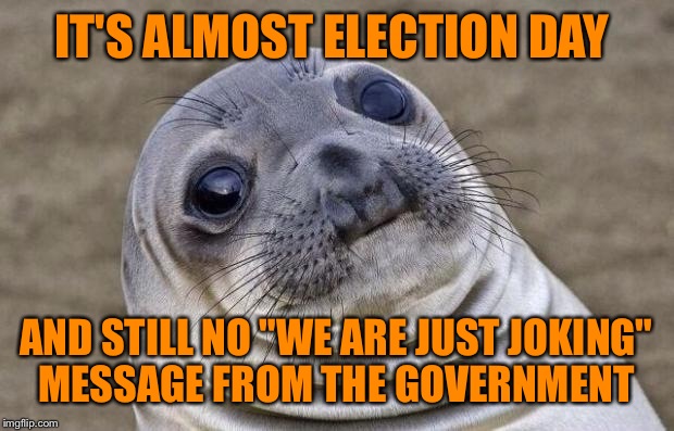 Awkward Moment Sealion | IT'S ALMOST ELECTION DAY; AND STILL NO "WE ARE JUST JOKING" MESSAGE FROM THE GOVERNMENT | image tagged in memes,awkward moment sealion | made w/ Imgflip meme maker