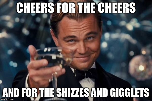 Leonardo Dicaprio Cheers Meme | CHEERS FOR THE CHEERS; AND FOR THE SHIZZES AND GIGGLETS | image tagged in memes,leonardo dicaprio cheers | made w/ Imgflip meme maker