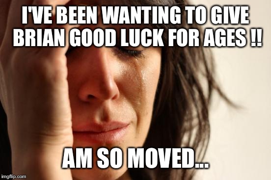 First World Problems Meme | I'VE BEEN WANTING TO GIVE BRIAN GOOD LUCK FOR AGES !! AM SO MOVED... | image tagged in memes,first world problems | made w/ Imgflip meme maker