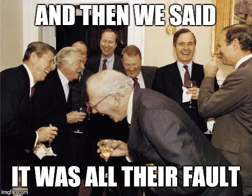 Republicans laughing | AND THEN WE SAID; IT WAS ALL THEIR FAULT | image tagged in republicans laughing,memes | made w/ Imgflip meme maker