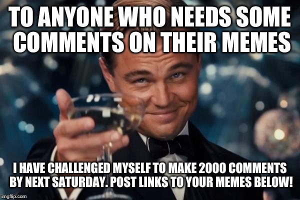 Leonardo Dicaprio Cheers Meme | TO ANYONE WHO NEEDS SOME COMMENTS ON THEIR MEMES; I HAVE CHALLENGED MYSELF TO MAKE 2000 COMMENTS BY NEXT SATURDAY. POST LINKS TO YOUR MEMES BELOW! | image tagged in memes,leonardo dicaprio cheers | made w/ Imgflip meme maker