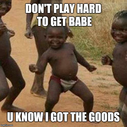 Third World Success Kid Meme | DON'T PLAY HARD TO GET BABE; U KNOW I GOT THE GOODS | image tagged in memes,third world success kid | made w/ Imgflip meme maker
