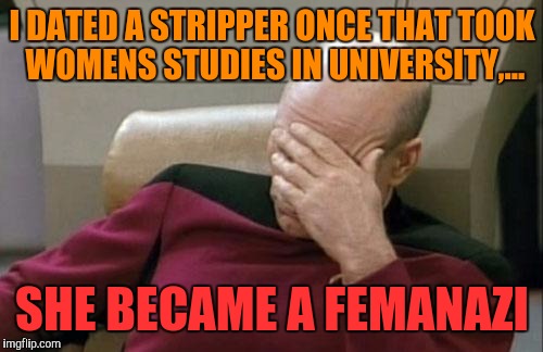 Captain Picard Facepalm Meme | I DATED A STRIPPER ONCE THAT TOOK WOMENS STUDIES IN UNIVERSITY,... SHE BECAME A FEMANAZI | image tagged in memes,captain picard facepalm | made w/ Imgflip meme maker