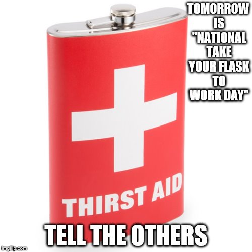 flask day | TOMORROW IS "NATIONAL TAKE YOUR FLASK TO WORK DAY"; TELL THE OTHERS | image tagged in liquor | made w/ Imgflip meme maker