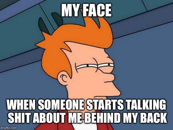 Futurama Fry Meme | MY FACE; WHEN SOMEONE STARTS TALKING SHIT ABOUT ME BEHIND MY BACK | image tagged in memes,futurama fry | made w/ Imgflip meme maker