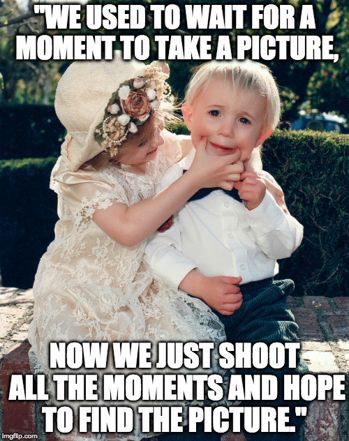 "WE USED TO WAIT FOR A MOMENT TO TAKE A PICTURE, NOW WE JUST SHOOT ALL THE MOMENTS AND HOPE TO FIND THE PICTURE." | made w/ Imgflip meme maker