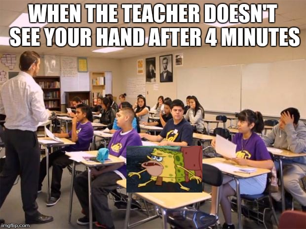 classroom | WHEN THE TEACHER DOESN'T SEE YOUR HAND AFTER 4 MINUTES | image tagged in classroom | made w/ Imgflip meme maker