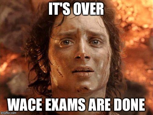 It's Over | IT'S OVER; WACE EXAMS ARE DONE | image tagged in it's over | made w/ Imgflip meme maker