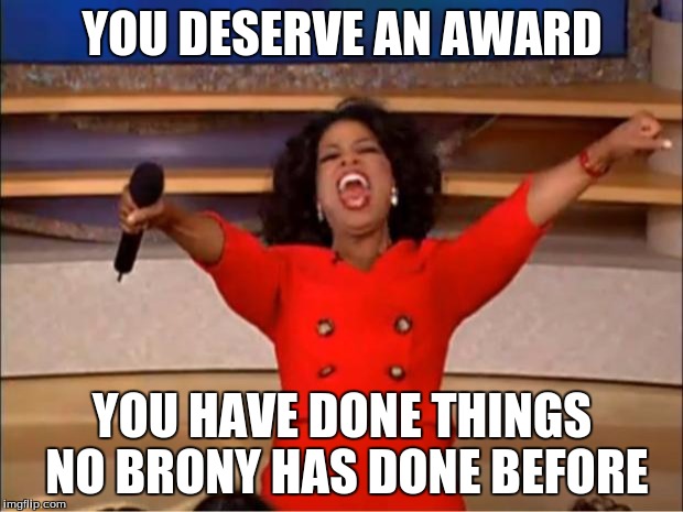 Oprah You Get A Meme | YOU DESERVE AN AWARD YOU HAVE DONE THINGS NO BRONY HAS DONE BEFORE | image tagged in memes,oprah you get a | made w/ Imgflip meme maker