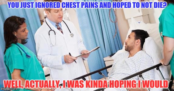 doctor | YOU JUST IGNORED CHEST PAINS AND HOPED TO NOT DIE? WELL, ACTUALLY, I WAS KINDA HOPING I WOULD | image tagged in doctor | made w/ Imgflip meme maker