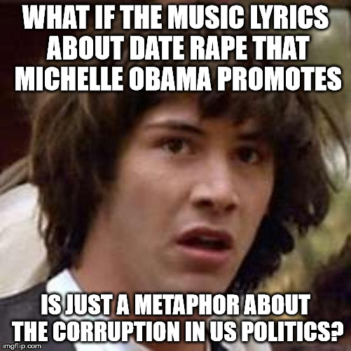 Conspiracy Keanu Meme | WHAT IF THE MUSIC LYRICS ABOUT DATE **PE THAT MICHELLE OBAMA PROMOTES IS JUST A METAPHOR ABOUT THE CORRUPTION IN US POLITICS? | image tagged in memes,conspiracy keanu | made w/ Imgflip meme maker