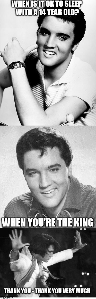 Fun Fact: Priscilla was only 14 when they met | WHEN IS IT OK TO SLEEP WITH A 14 YEAR OLD? WHEN YOU'RE THE KING; THANK YOU - THANK YOU VERY MUCH | image tagged in elvis presley,priscilla,meme,bad pun | made w/ Imgflip meme maker