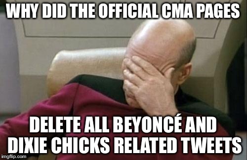 Captain Picard Facepalm | WHY DID THE OFFICIAL CMA PAGES; DELETE ALL BEYONCÉ AND DIXIE CHICKS RELATED TWEETS | image tagged in memes,captain picard facepalm | made w/ Imgflip meme maker
