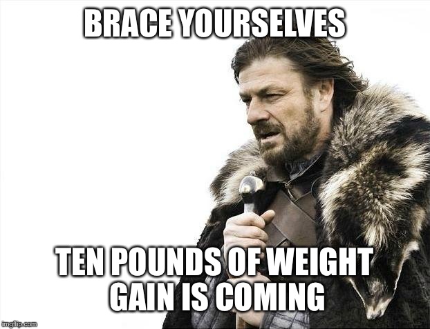 Brace Yourselves X is Coming Meme | BRACE YOURSELVES; TEN POUNDS OF WEIGHT GAIN IS COMING | image tagged in memes,brace yourselves x is coming | made w/ Imgflip meme maker