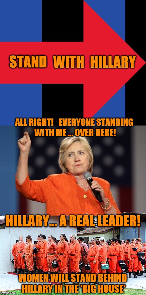 Post 2016 Election Prediction: Women will continue to stand behind Hillary Clinton | WITH; HILLARY; STAND; ALL RIGHT!   EVERYONE STANDING WITH ME ... OVER HERE! HILLARY... A REAL LEADER! WOMEN WILL STAND BEHIND HILLARY IN THE 'BIG HOUSE' | image tagged in memes,election 2016,clinton vs trump civil war,hillary clinton,donald trump,funny | made w/ Imgflip meme maker