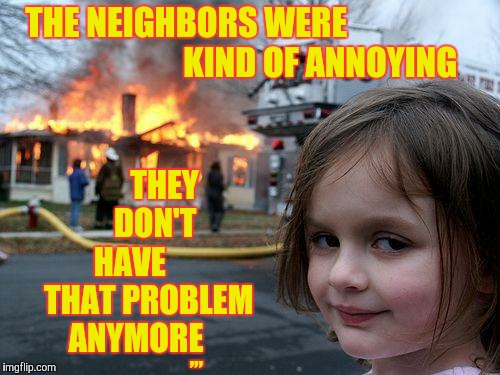 Disaster Girl | THE NEIGHBORS WERE                                            KIND OF ANNOYING; THEY    DON'T 
HAVE        THAT PROBLEM   ANYMORE; ,,, | image tagged in memes,disaster girl | made w/ Imgflip meme maker