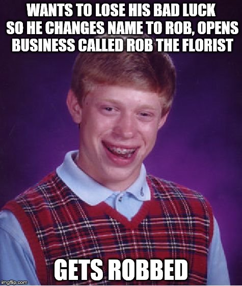 Bad Luck Brian Meme | WANTS TO LOSE HIS BAD LUCK SO HE CHANGES NAME TO ROB, OPENS BUSINESS CALLED ROB THE FLORIST; GETS ROBBED | image tagged in memes,bad luck brian | made w/ Imgflip meme maker
