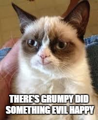 Grumpy Cat Happy Meme | THERE'S GRUMPY DID SOMETHING EVIL HAPPY | image tagged in grumpy cat smile | made w/ Imgflip meme maker