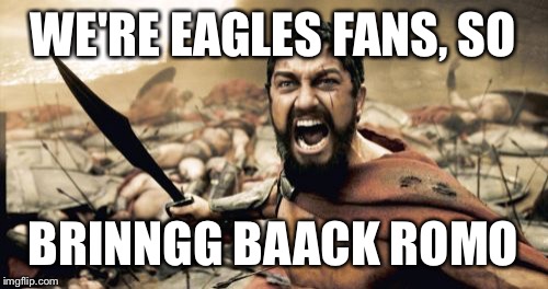 Sparta Leonidas Meme | WE'RE EAGLES FANS, SO; BRINNGG BAACK ROMO | image tagged in memes,sparta leonidas | made w/ Imgflip meme maker