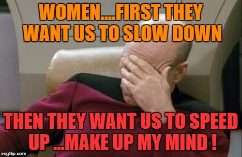 Captain Picard Facepalm Meme | WOMEN....FIRST THEY WANT US TO SLOW DOWN THEN THEY WANT US TO SPEED UP ...MAKE UP MY MIND ! | image tagged in memes,captain picard facepalm | made w/ Imgflip meme maker