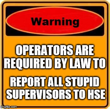 Warning Sign Meme | OPERATORS ARE REQUIRED BY LAW TO; REPORT ALL STUPID SUPERVISORS TO HSE | image tagged in memes,warning sign | made w/ Imgflip meme maker