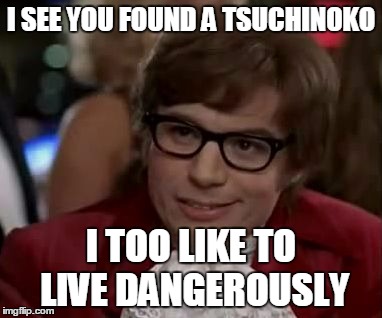 I too like to live dangerously  | I SEE YOU FOUND A TSUCHINOKO; I TOO LIKE TO LIVE DANGEROUSLY | image tagged in i too like to live dangerously | made w/ Imgflip meme maker