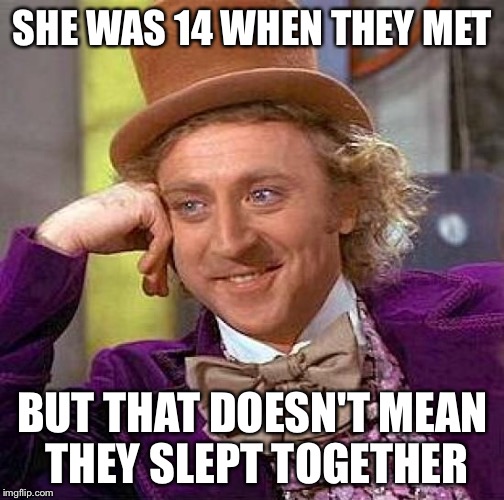Creepy Condescending Wonka Meme | SHE WAS 14 WHEN THEY MET BUT THAT DOESN'T MEAN THEY SLEPT TOGETHER | image tagged in memes,creepy condescending wonka | made w/ Imgflip meme maker
