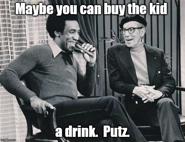 Grouch with Cosby | Maybe you can buy the kid a drink.  Putz. | image tagged in grouch with cosby | made w/ Imgflip meme maker