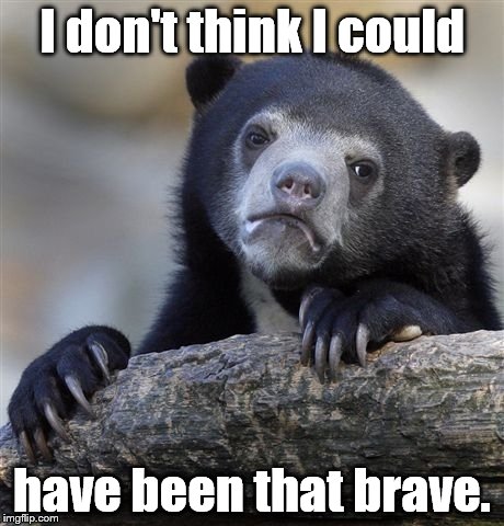 Confession Bear Meme | I don't think I could have been that brave. | image tagged in memes,confession bear | made w/ Imgflip meme maker