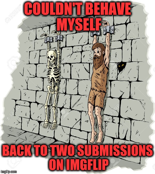 Back to the tombs | COULDN'T BEHAVE MYSELF; BACK TO TWO SUBMISSIONS ON IMGFLIP | image tagged in mems | made w/ Imgflip meme maker